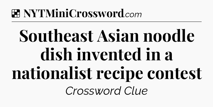 Solution: Southeast Asian noodle dish invented in a nationalist recipe contest - NYT Crossword