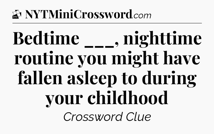 Bedtime ___, nighttime routine you might have fallen asleep to during your childhood - Daily Themed Classic Crossword