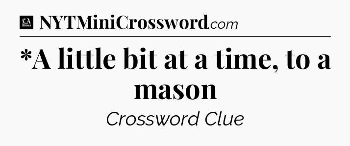 *A little bit at a time, to a mason - LA Times Crossword
