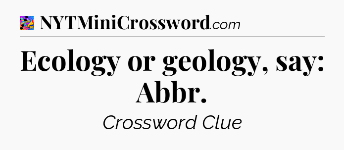 Ecology or geology, say: Abbr Crossword Clue