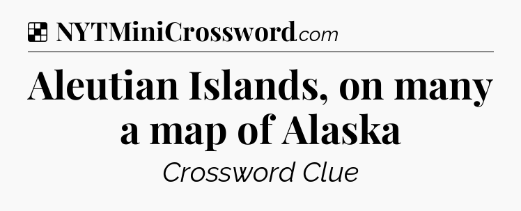 Solution: Aleutian Islands, on many a map of Alaska - NYT Crossword