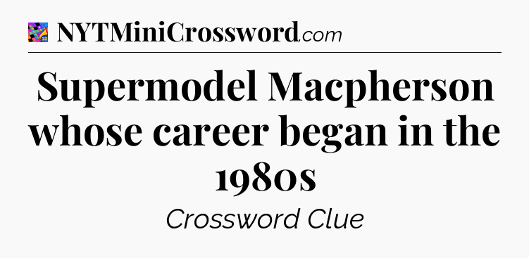 Supermodel Macpherson whose career began in the 1980s Crossword Clue
