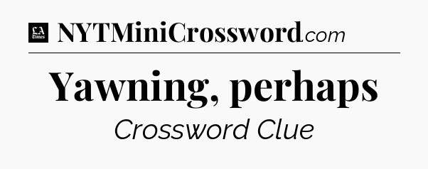 Yawning, perhaps - LA Times Crossword