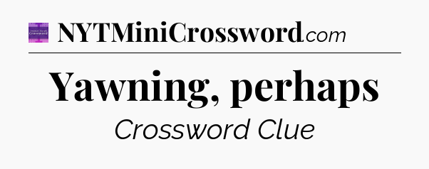 Yawning, perhaps - Thomas Joseph Crossword