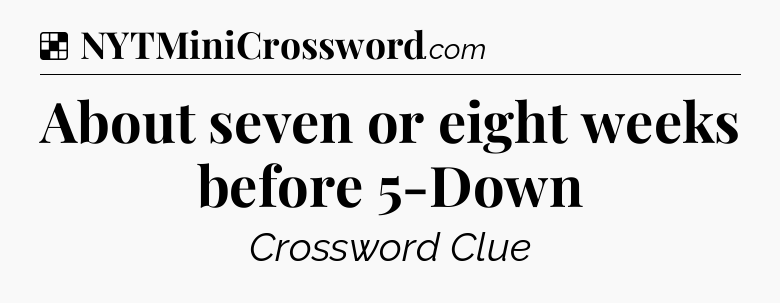 Solution: About seven or eight weeks before 5-Down - NYT Crossword