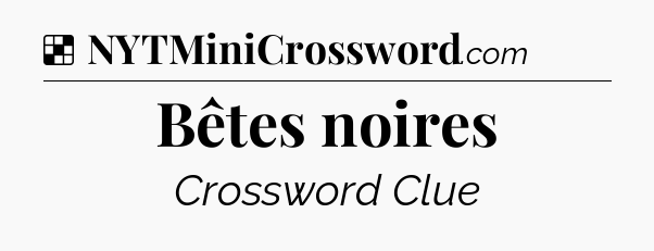 Solution: Bêtes noires - NYT Crossword