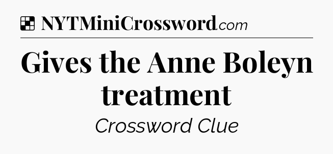 Solution: Gives the Anne Boleyn treatment - NYT Crossword