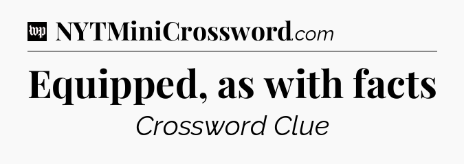 Equipped, as with facts Crossword Clue