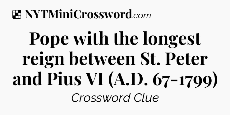 Solution: Pope with the longest reign between St. Peter and Pius VI (A.D. 67-1799) - NYT Crossword