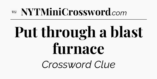 Put through a blast furnace - WSJ Crossword