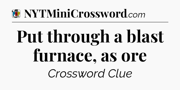 Put through a blast furnace, as ore Crossword Clue