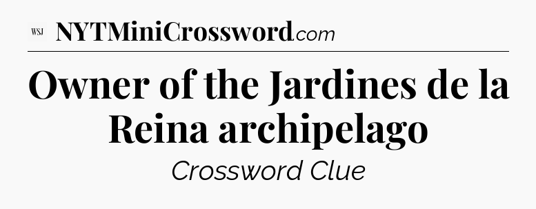 Owner of the Jardines de la Reina archipelago - WSJ Crossword