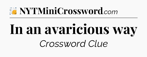 In an avaricious way - 7 Little Words