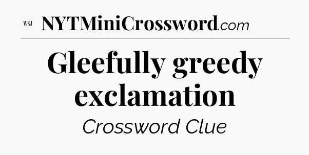 Gleefully greedy exclamation - WSJ Crossword
