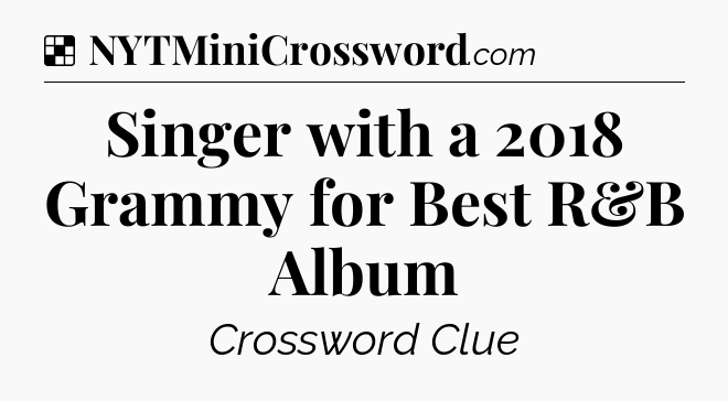 Solution: Singer with a 2018 Grammy for Best R&B Album - NYT Crossword