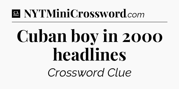Cuban boy in 2000 headlines - LA Times Crossword