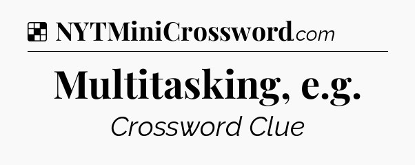 Solution: Multitasking, e.g - NYT Crossword