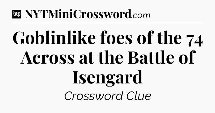 Goblinlike foes of the 74 Across at the Battle of Isengard Crossword Clue