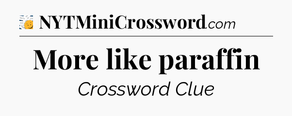 More like paraffin - 7 Little Words