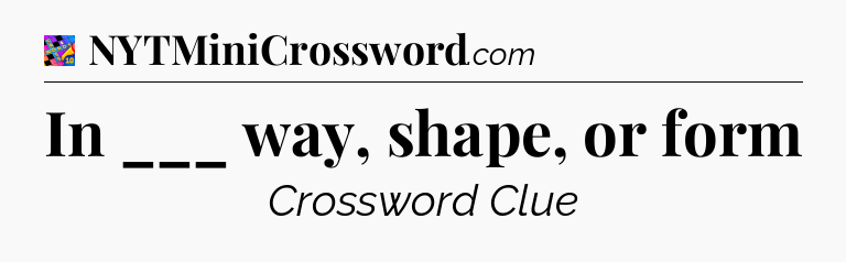 In ___ way, shape, or form Crossword Clue