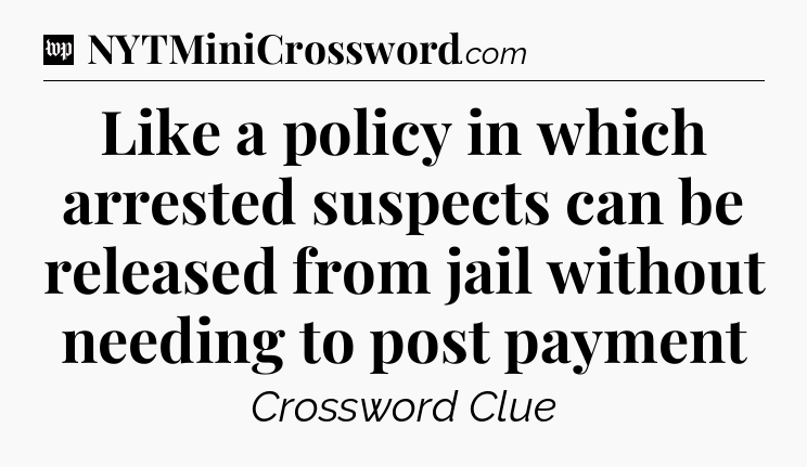 Like a policy in which arrested suspects can be released from jail without needing to post payment Crossword Clue