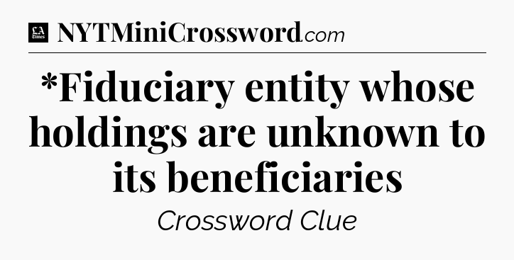 *Fiduciary entity whose holdings are unknown to its beneficiaries - LA Times Crossword