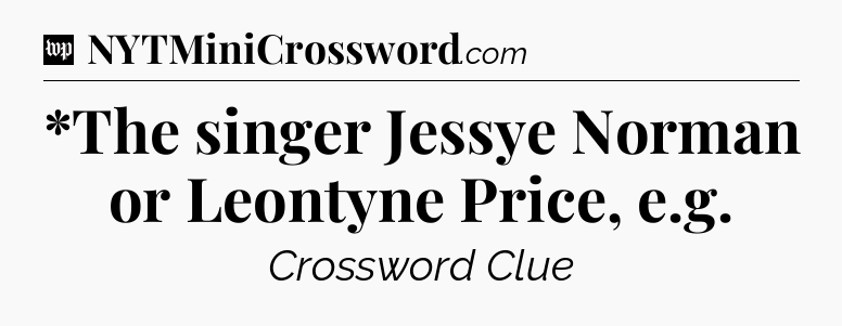 *The singer Jessye Norman or Leontyne Price, e.g Crossword Clue