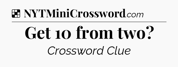 Solution: Get 10 from two - NYT Crossword