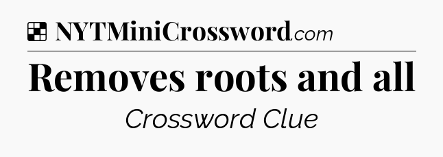 Solution: Removes roots and all - NYT Crossword