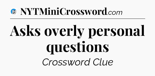Asks overly personal questions Crossword Clue
