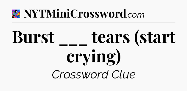 Burst ___ tears (start crying) Crossword Clue