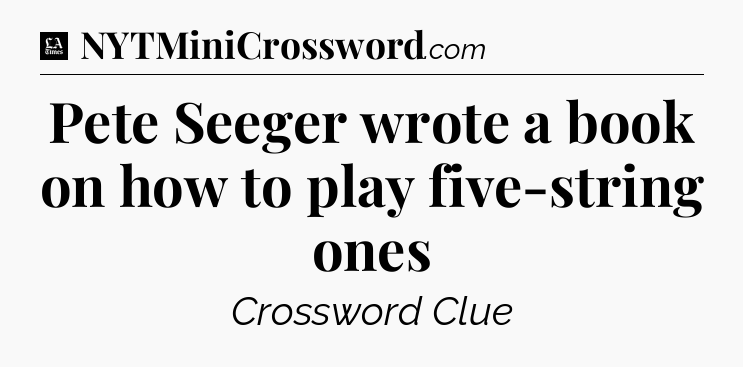 Pete Seeger wrote a book on how to play five-string ones - LA Times Crossword