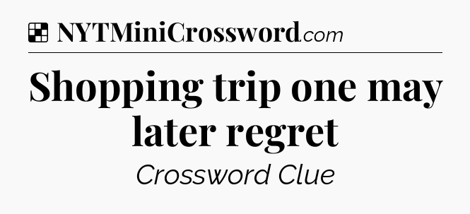Solution: Shopping trip one may later regret - NYT Crossword