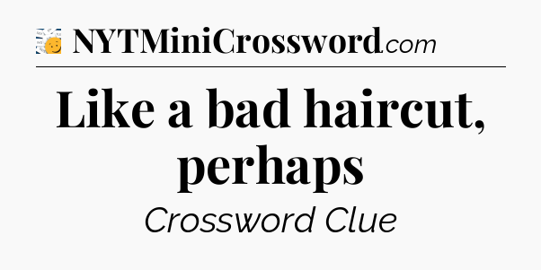 Like a bad haircut, perhaps - 7 Little Words