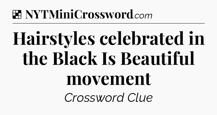 Solution: Hairstyles celebrated in the Black Is Beautiful movement - NYT Crossword