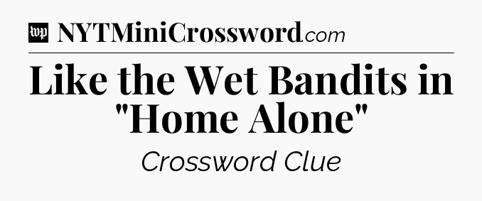 Like the Wet Bandits in 