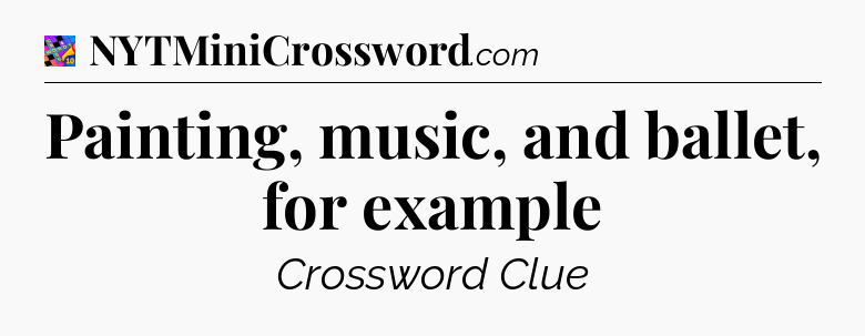 Painting, music, and ballet, for example Crossword Clue