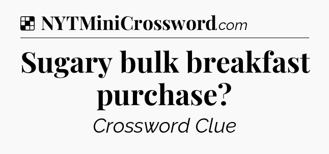 Solution: Sugary bulk breakfast purchase - NYT Crossword