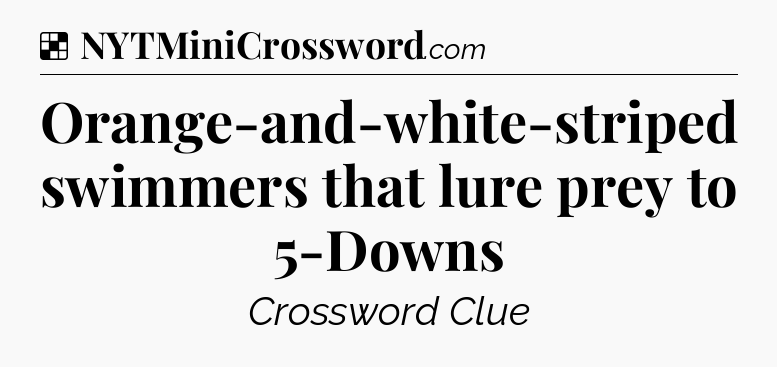 Solution: Orange-and-white-striped swimmers that lure prey to 5-Downs - NYT Crossword