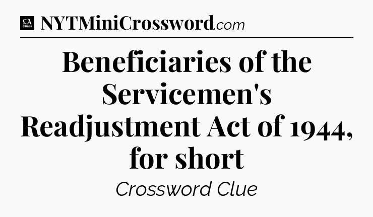 Beneficiaries of the Servicemen's Readjustment Act of 1944, for short - LA Times Crossword