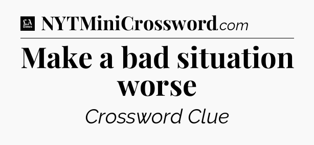 Make a bad situation worse - LA Times Crossword
