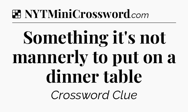 Solution: Something it's not mannerly to put on a dinner table - NYT Crossword