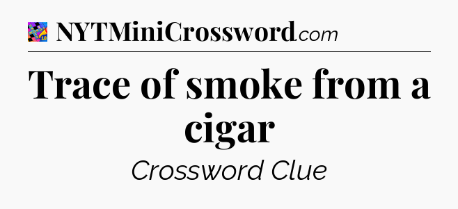 Trace of smoke from a cigar Crossword Clue