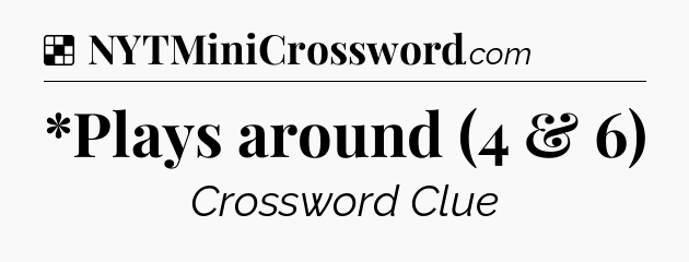 Solution: *Plays around (4 & 6) - NYT Crossword