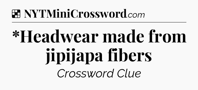 Solution: *Headwear made from jipijapa fibers - NYT Crossword