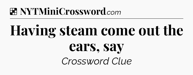 Solution: Having steam come out the ears, say - NYT Crossword
