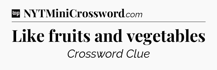 Like fruits and vegetables Crossword Clue