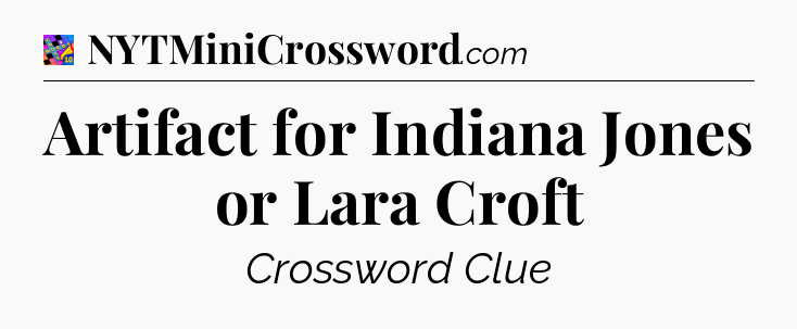 Artifact for Indiana Jones or Lara Croft Crossword Clue