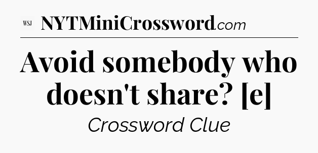 Avoid somebody who doesn't share? [e] - WSJ Crossword