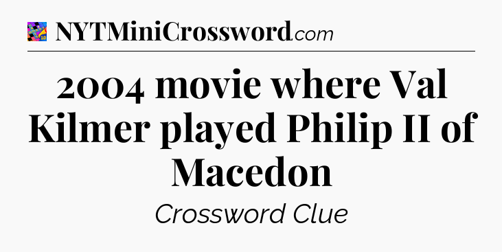 2004 movie where Val Kilmer played Philip II of Macedon Crossword Clue